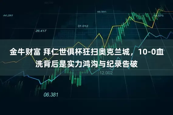 金牛财富 拜仁世俱杯狂扫奥克兰城，10-0血洗背后是实力鸿沟与纪录告破