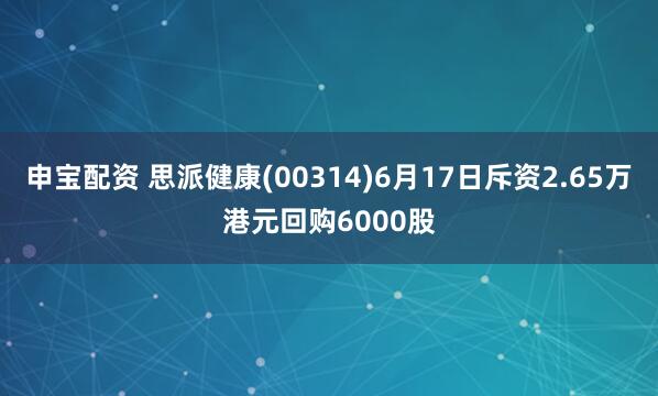 申宝配资 思派健康(00314)6月17日斥资2.65万港元回购6000股