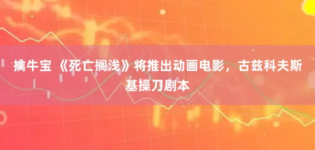 擒牛宝 《死亡搁浅》将推出动画电影，古兹科夫斯基操刀剧本