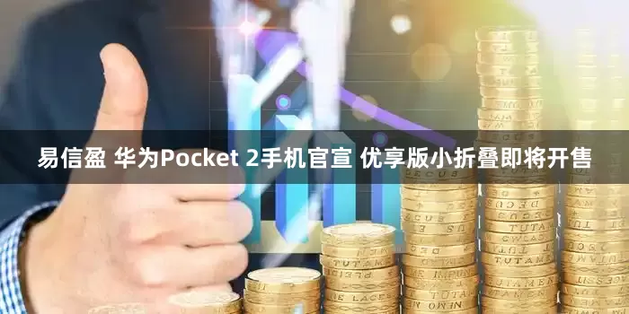 易信盈 华为Pocket 2手机官宣 优享版小折叠即将开售
