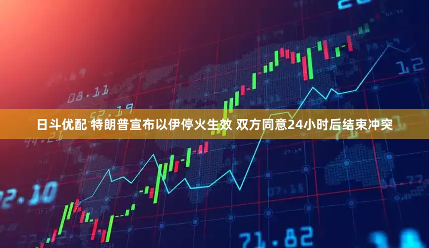 日斗优配 特朗普宣布以伊停火生效 双方同意24小时后结束冲突