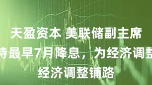 天盈资本 美联储副主席：支持最早7月降息，为经济调整铺路