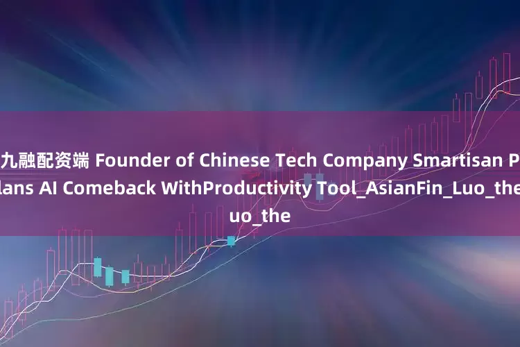 九融配资端 Founder of Chinese Tech Company Smartisan Plans AI Comeback WithProductivity Tool_AsianFin_Luo_the