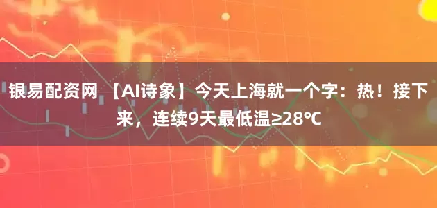 银易配资网 【AI诗象】今天上海就一个字：热！接下来，连续9天最低温≥28℃