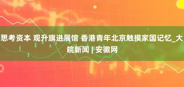 思考资本 观升旗进展馆 香港青年北京触摸家国记忆_大皖新闻 | 安徽网