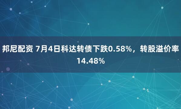 邦尼配资 7月4日科达转债下跌0.58%，转股溢价率14.48%