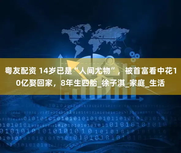 粤友配资 14岁已是“人间尤物”，被首富看中花10亿娶回家，8年生四胎_徐子淇_家庭_生活