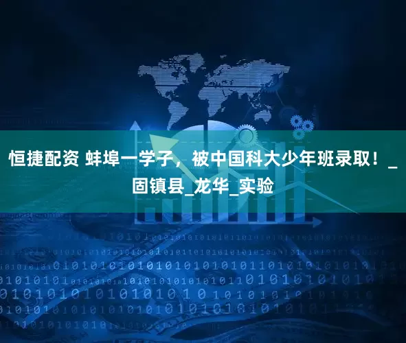 恒捷配资 蚌埠一学子，被中国科大少年班录取！_固镇县_龙华_实验