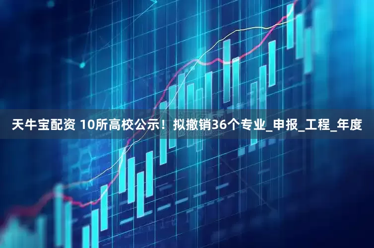 天牛宝配资 10所高校公示！拟撤销36个专业_申报_工程_年度