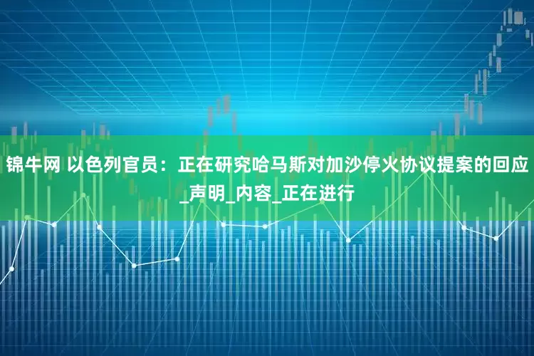 锦牛网 以色列官员：正在研究哈马斯对加沙停火协议提案的回应_声明_内容_正在进行