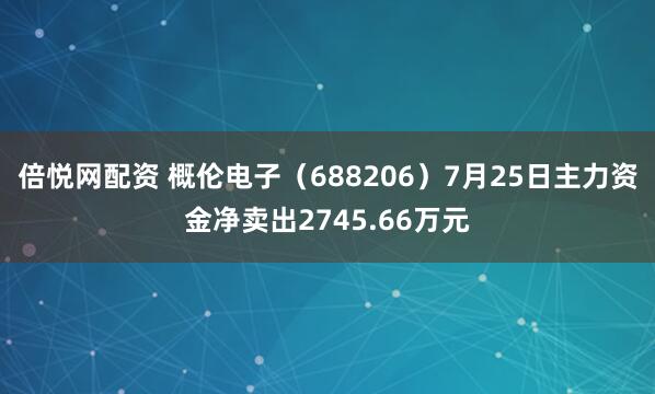 倍悦网配资 概伦电子（688206）7月25日主力资金净卖出2745.66万元