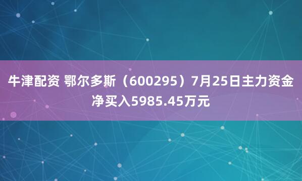 牛津配资 鄂尔多斯（600295）7月25日主力资金净买入5985.45万元