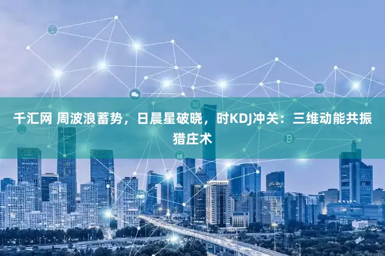 千汇网 周波浪蓄势，日晨星破晓，时KDJ冲关：三维动能共振猎庄术