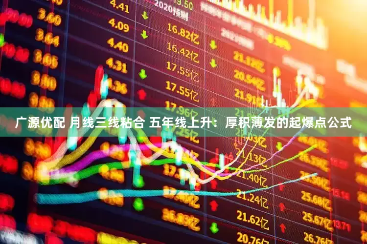 广源优配 月线三线粘合 五年线上升：厚积薄发的起爆点公式