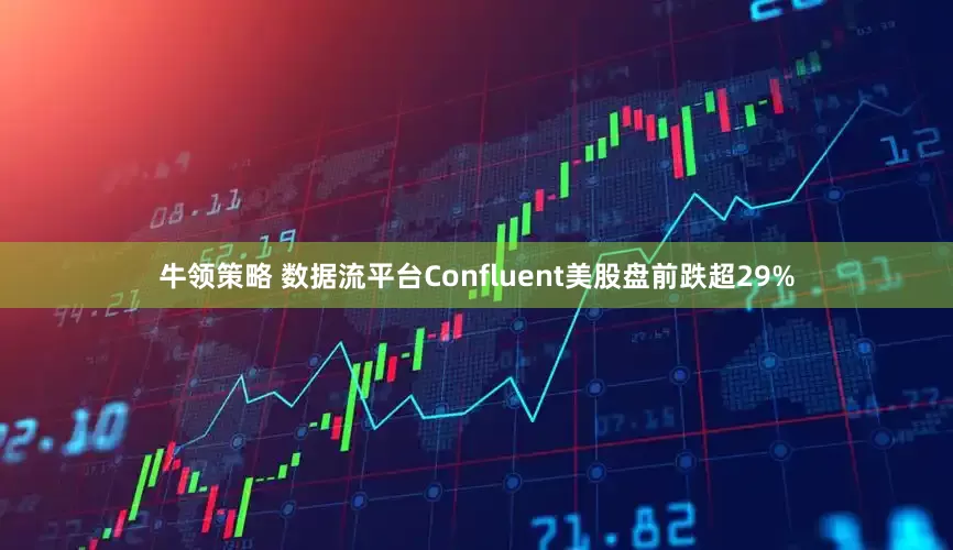 牛领策略 数据流平台Confluent美股盘前跌超29%