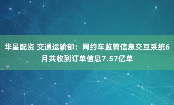 华星配资 交通运输部：网约车监管信息交互系统6月共收到订单信息7.57亿单
