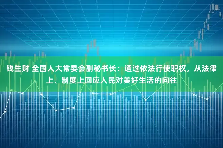 钱生财 全国人大常委会副秘书长：通过依法行使职权，从法律上、制度上回应人民对美好生活的向往