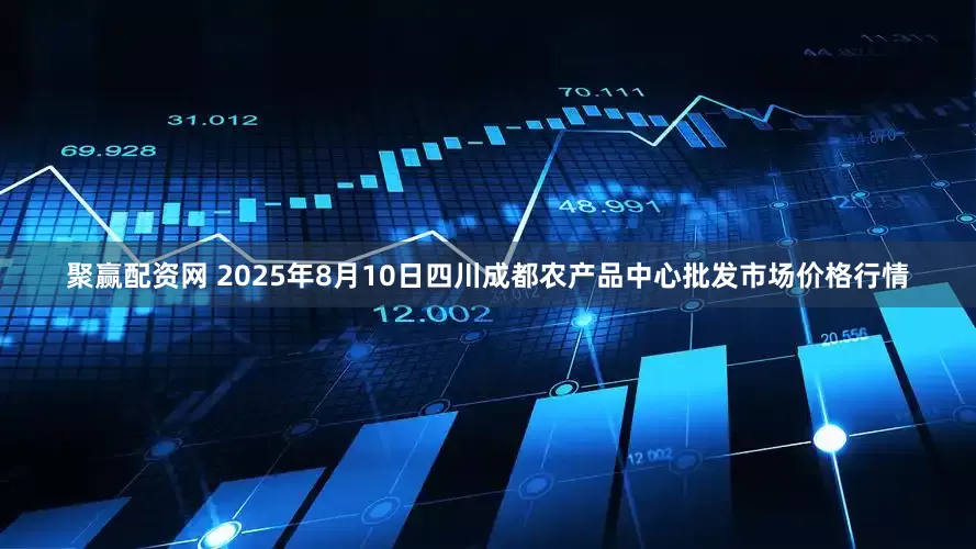 聚赢配资网 2025年8月10日四川成都农产品中心批发市场价格行情
