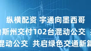 纵横配资 宇通向墨西哥韦拉克鲁斯州交付102台混动公交  共启绿色交通新篇章