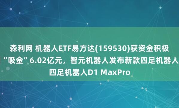 森利网 机器人ETF易方达(159530)获资金积极布局，近3日“吸金”6.02亿元，智元机器人发布新款四足机器人D1 MaxPro