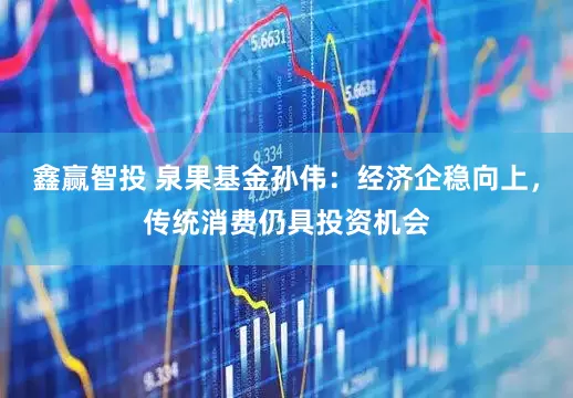 鑫赢智投 泉果基金孙伟：经济企稳向上，传统消费仍具投资机会