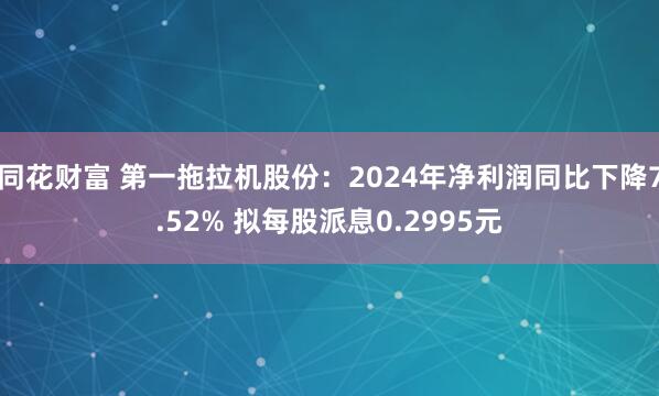同花财富 第一拖拉机股份：2024年净利润同比下降7.52% 拟每股派息0.2995元