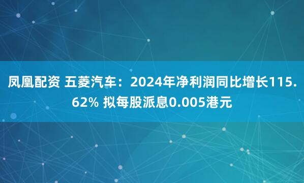 凤凰配资 五菱汽车：2024年净利润同比增长115.62% 拟每股派息0.005港元