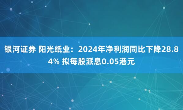 银河证券 阳光纸业：2024年净利润同比下降28.84% 拟每股派息0.05港元