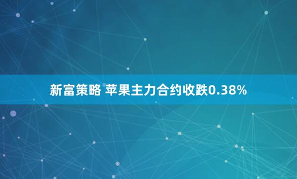 新富策略 苹果主力合约收跌0.38%