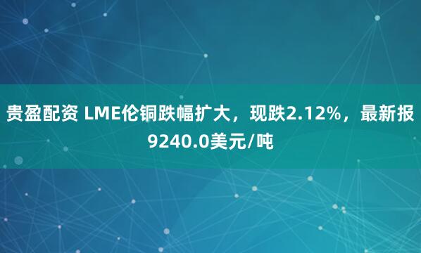 贵盈配资 LME伦铜跌幅扩大，现跌2.12%，最新报9240.0美元/吨