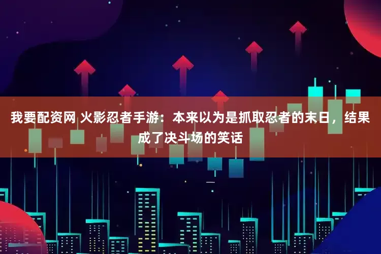 我要配资网 火影忍者手游：本来以为是抓取忍者的末日，结果成了决斗场的笑话