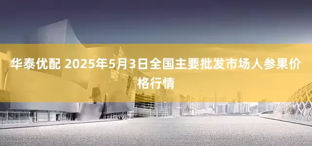 华泰优配 2025年5月3日全国主要批发市场人参果价格行情