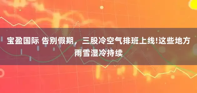 宝盈国际 告别假期，三股冷空气排班上线!这些地方雨雪湿冷持续
