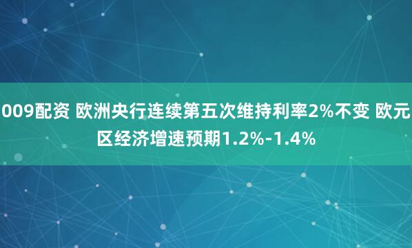 009配资 欧洲央行连续第五次维持利率2%不变 欧元区经济增速预期1.2%-1.4%
