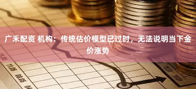 广禾配资 机构：传统估价模型已过时，无法说明当下金价涨势