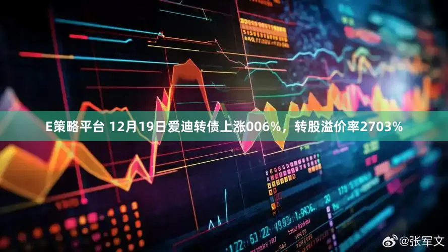 E策略平台 12月19日爱迪转债上涨006%，转股溢价率2703%