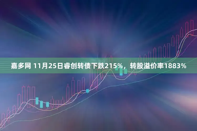 嘉多网 11月25日睿创转债下跌215%，转股溢价率1883%