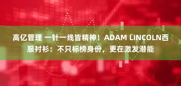 高亿管理 一针一线皆精神！ADAM LINCOLN西服衬衫：不只标榜身份，更在激发潜能