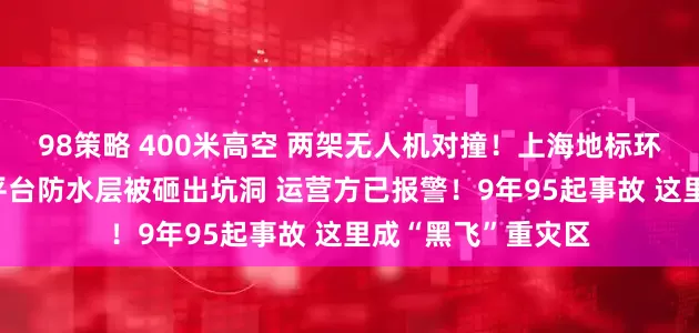 98策略 400米高空 两架无人机对撞！上海地标环球金融中心96层平台防水层被砸出坑洞 运营方已报警！9年95起事故 这里成“黑飞”重灾区