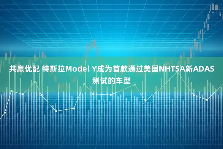 共赢优配 特斯拉Model Y成为首款通过美国NHTSA新ADAS测试的车型